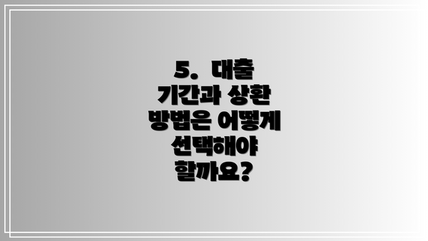 5.  대출 기간과 상환 방법은 어떻게 선택해야 할까요?