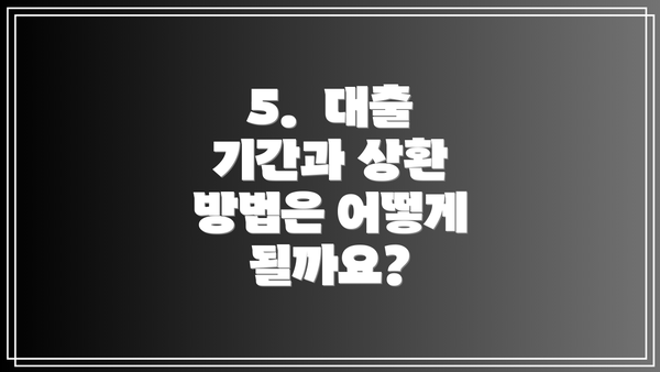 5.  대출 기간과 상환 방법은 어떻게 될까요?