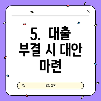 5.  대출 부결 시 대안 마련
