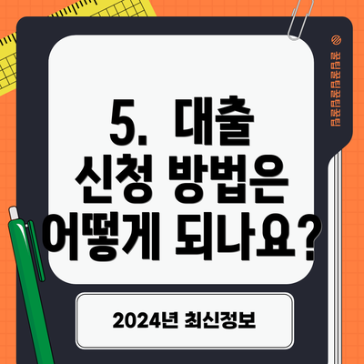 5.  대출 신청 방법은 어떻게 되나요?