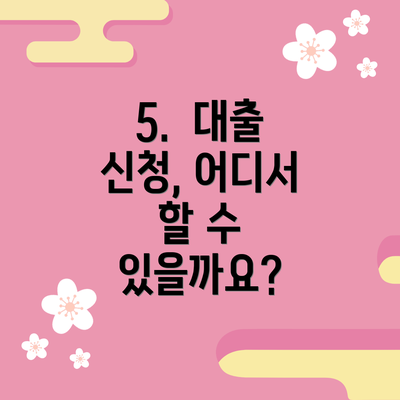 5.  대출 신청, 어디서 할 수 있을까요?