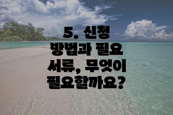 5. 신청 방법과 필요 서류, 무엇이 필요할까요?