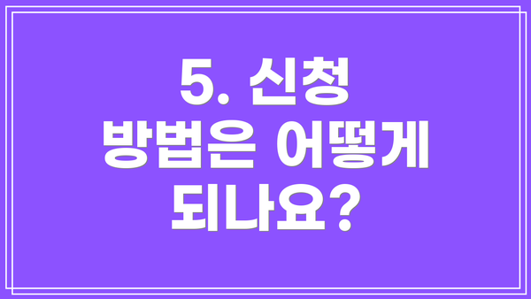 5. 신청 방법은 어떻게 되나요?