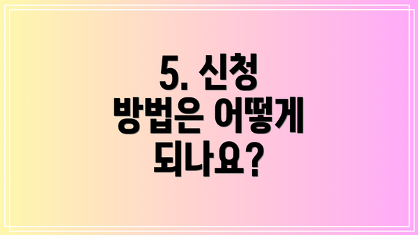 5. 신청 방법은 어떻게 되나요?