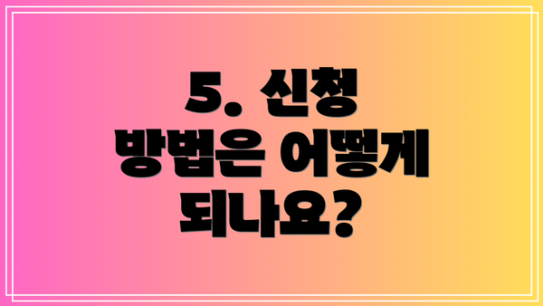 5. 신청 방법은 어떻게 되나요?
