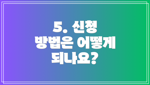 5. 신청 방법은 어떻게 되나요?