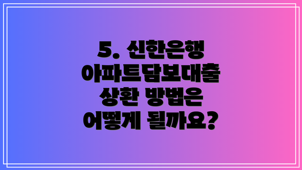 5. 신한은행 아파트담보대출 상환 방법은 어떻게 될까요?