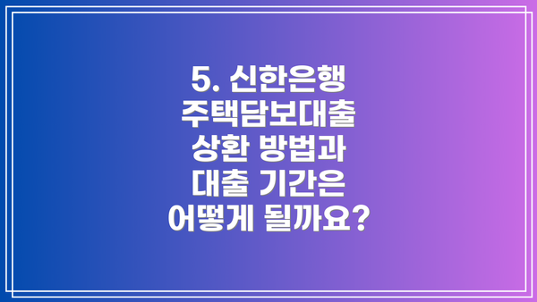 5. 신한은행 주택담보대출 상환 방법과 대출 기간은 어떻게 될까요?