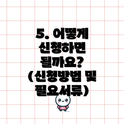 5. 어떻게 신청하면 될까요? (신청방법 및 필요서류)