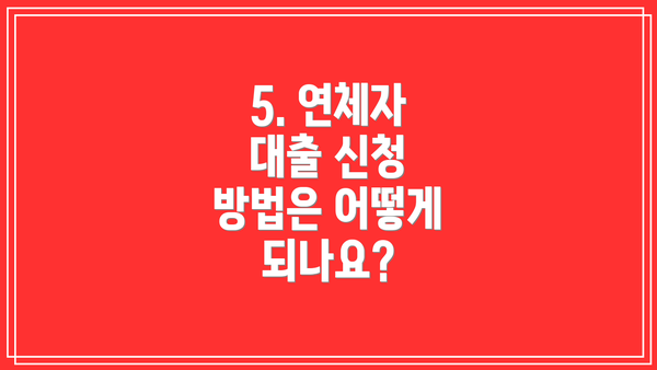 5. 연체자 대출 신청 방법은 어떻게 되나요?