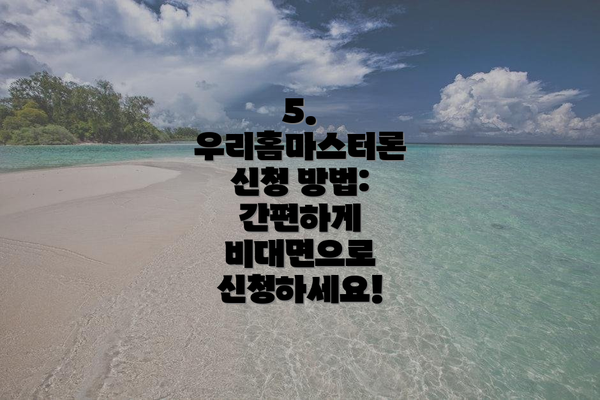 5. 우리홈마스터론 신청 방법: 간편하게 비대면으로 신청하세요!