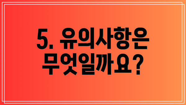 5. 유의사항은 무엇일까요?