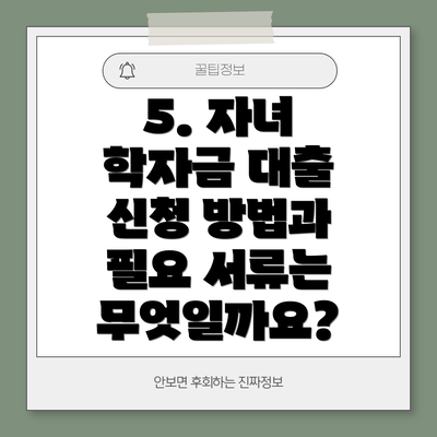 5. 자녀 학자금 대출 신청 방법과 필요 서류는 무엇일까요?