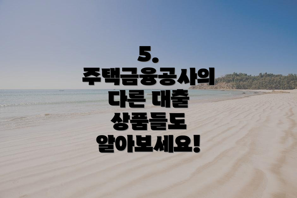 5.  주택금융공사의 다른 대출 상품들도 알아보세요!