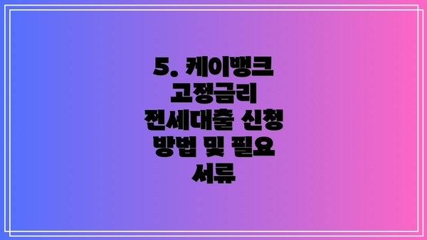5. 케이뱅크 고정금리 전세대출 신청 방법 및 필요 서류
