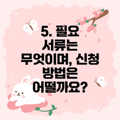 5. 필요 서류는 무엇이며, 신청 방법은 어떨까요?