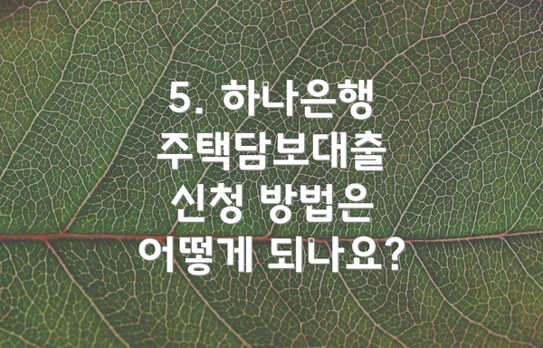 5. 하나은행 주택담보대출 신청 방법은 어떻게 되나요?