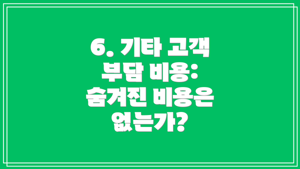 6. 기타 고객 부담 비용:  숨겨진 비용은 없는가?