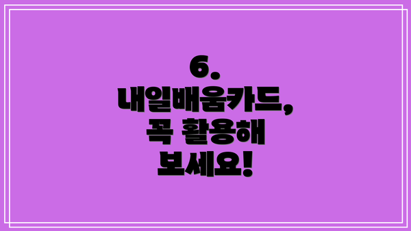 6.  내일배움카드, 꼭 활용해 보세요!