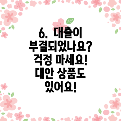 6.  대출이 부결되었나요? 걱정 마세요! 대안 상품도 있어요!