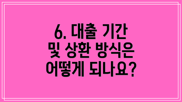 6. 대출 기간 및 상환 방식은 어떻게 되나요?