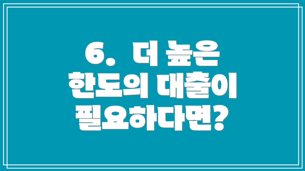 6.  더 높은 한도의 대출이 필요하다면?
