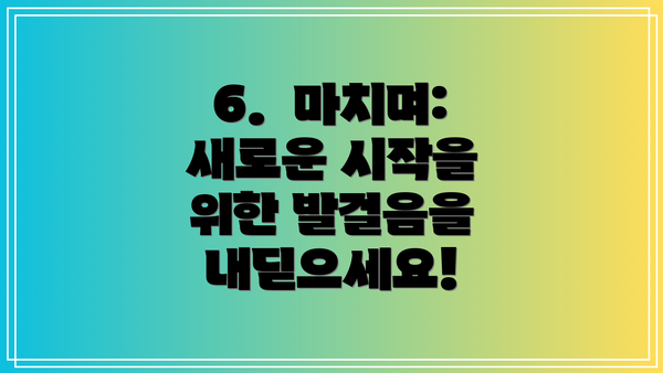 6.  마치며:  새로운 시작을 위한 발걸음을 내딛으세요!