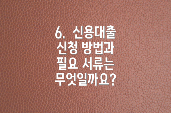 6.  신용대출 신청 방법과 필요 서류는 무엇일까요?