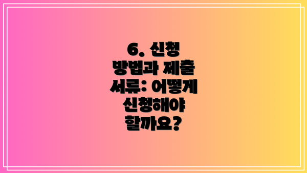 6. 신청 방법과 제출 서류: 어떻게 신청해야 할까요?