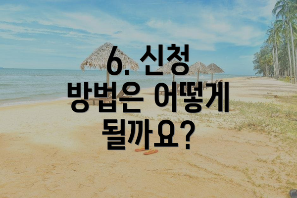 6. 신청 방법은 어떻게 될까요?
