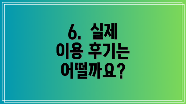 6.  실제 이용 후기는 어떨까요?