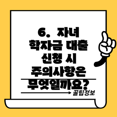 6.  자녀 학자금 대출 신청 시 주의사항은 무엇일까요?