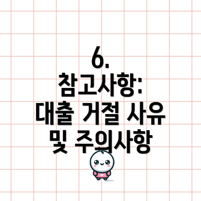 6.  참고사항:  대출 거절 사유 및 주의사항