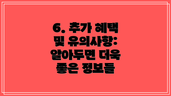 6. 추가 혜택 및 유의사항: 알아두면 더욱 좋은 정보들