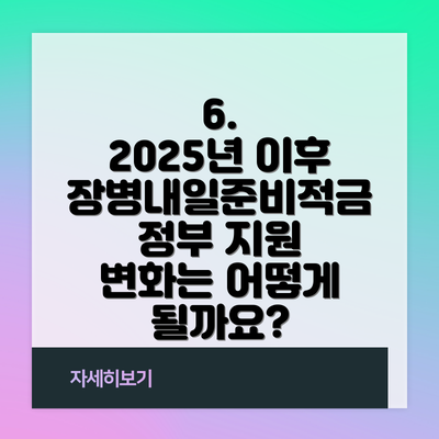6.  2025년 이후 장병내일준비적금 정부 지원 변화는 어떻게 될까요?