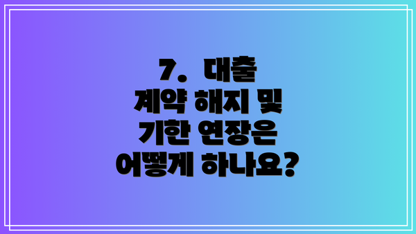 7.  대출 계약 해지 및 기한 연장은 어떻게 하나요?
