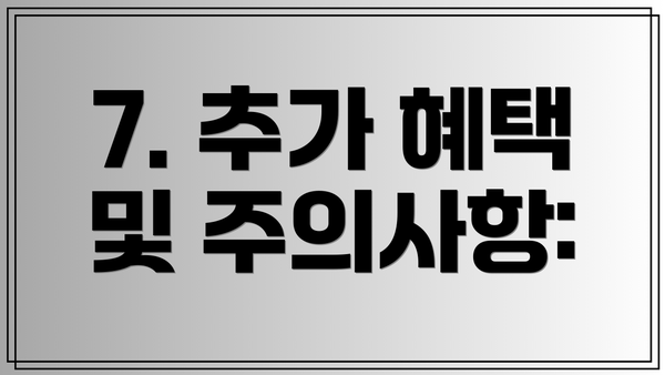 7. 추가 혜택 및 주의사항: