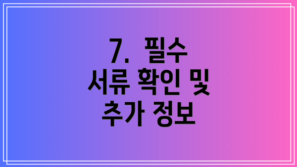 7.  필수 서류 확인 및 추가 정보