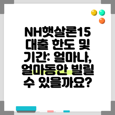 NH햇살론15 대출 한도 및 기간: 얼마나, 얼마동안 빌릴 수 있을까요?