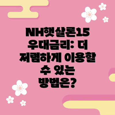 NH햇살론15 우대금리: 더 저렴하게 이용할 수 있는 방법은?