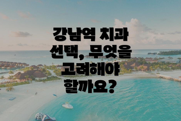 강남역 치과 선택, 무엇을 고려해야 할까요?