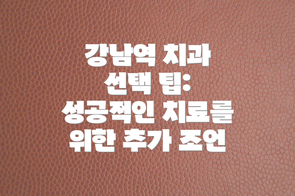 강남역 치과 선택 팁: 성공적인 치료를 위한 추가 조언