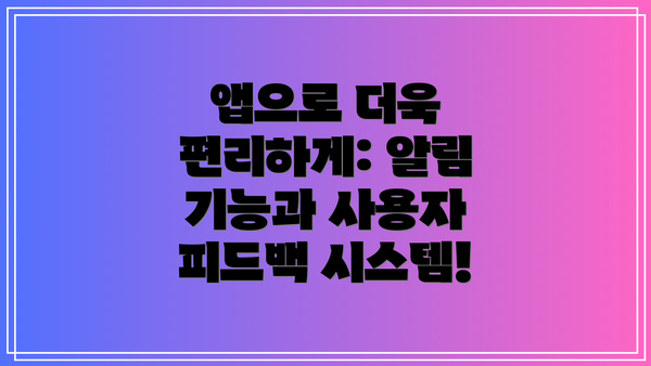 앱으로 더욱 편리하게: 알림 기능과 사용자 피드백 시스템!