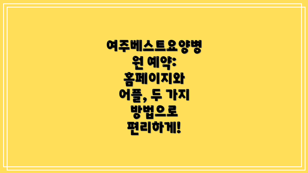 여주베스트요양병원 예약: 홈페이지와 어플, 두 가지 방법으로 편리하게!