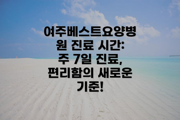 여주베스트요양병원 진료 시간: 주 7일 진료, 편리함의 새로운 기준!