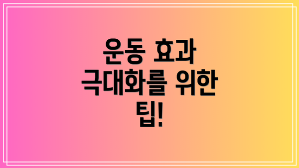 운동 효과 극대화를 위한 팁!