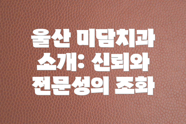 울산 미담치과 소개: 신뢰와 전문성의 조화