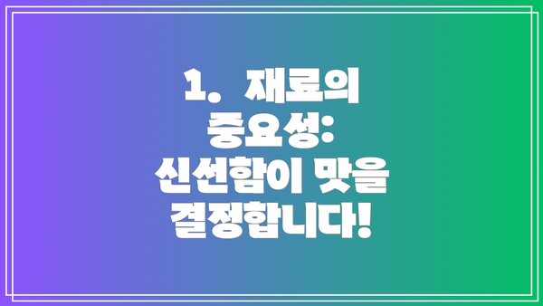 1.  재료의 중요성: 신선함이 맛을 결정합니다!