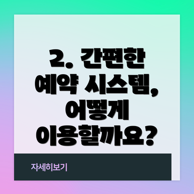 2. 간편한 예약 시스템, 어떻게 이용할까요?