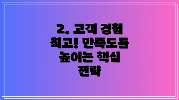2. 고객 경험 최고! 만족도를 높이는 핵심 전략